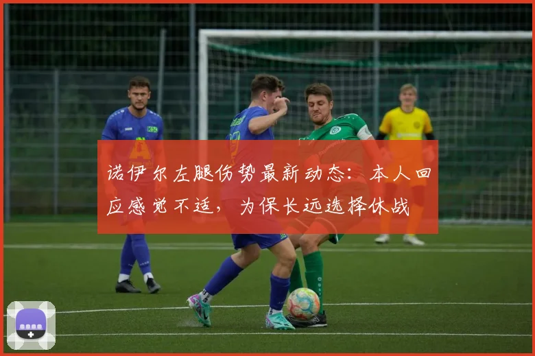 诺伊尔左腿伤势最新动态:本人回应感觉不适,为保长远选择休战