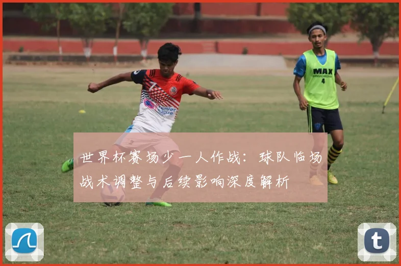 世界杯赛场少一人作战：球队临场战术调整与后续影响深度解析
