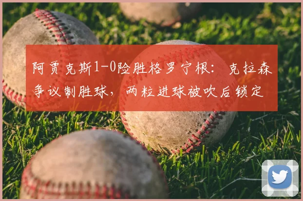 阿贾克斯1-0险胜格罗宁根:克拉森争议制胜球,两粒进球被吹后锁定关键三分