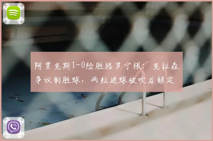 阿贾克斯1-0险胜格罗宁根：克拉森争议制胜球，两粒进球被吹后锁定关键三分