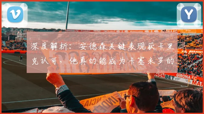深度解析：安德森关键表现获卡里克认可，他真的能成为卡塞米罗的合格替代者吗？