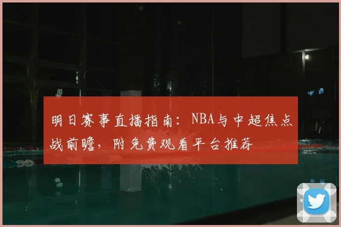 明日赛事直播指南:NBA与中超焦点战前瞻,附免费观看平台推荐