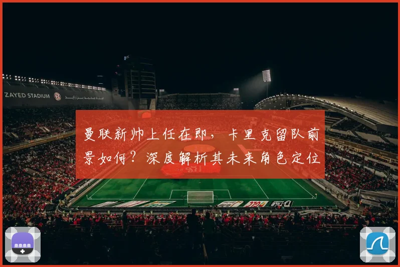 曼联新帅上任在即，卡里克留队前景如何？深度解析其未来角色定位