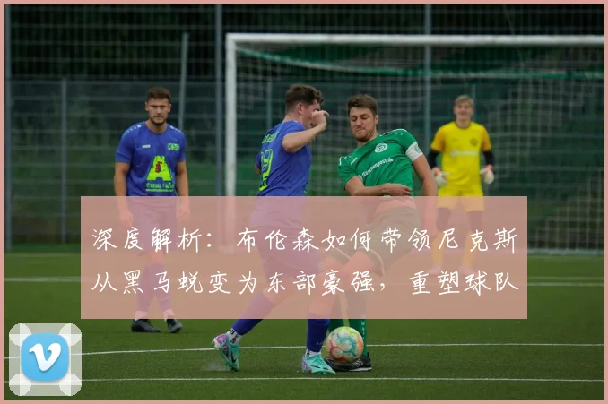 深度解析:布伦森如何带领尼克斯从黑马蜕变为东部豪强,重塑球队争冠版图
