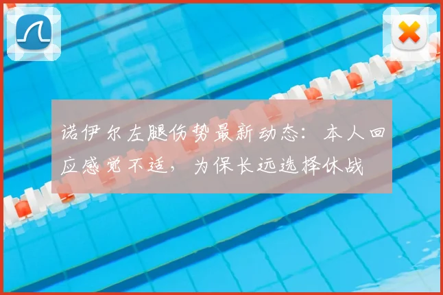 诺伊尔左腿伤势最新动态：本人回应感觉不适，为保长远选择休战