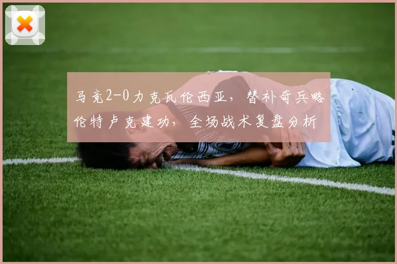 马竞2-0力克瓦伦西亚，替补奇兵略伦特卢克建功，全场战术复盘分析