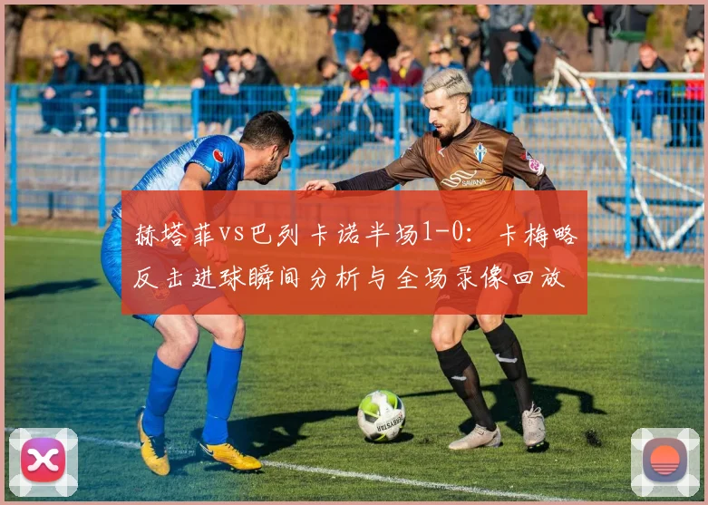 赫塔菲vs巴列卡诺半场1-0：卡梅略反击进球瞬间分析与全场录像回放链接