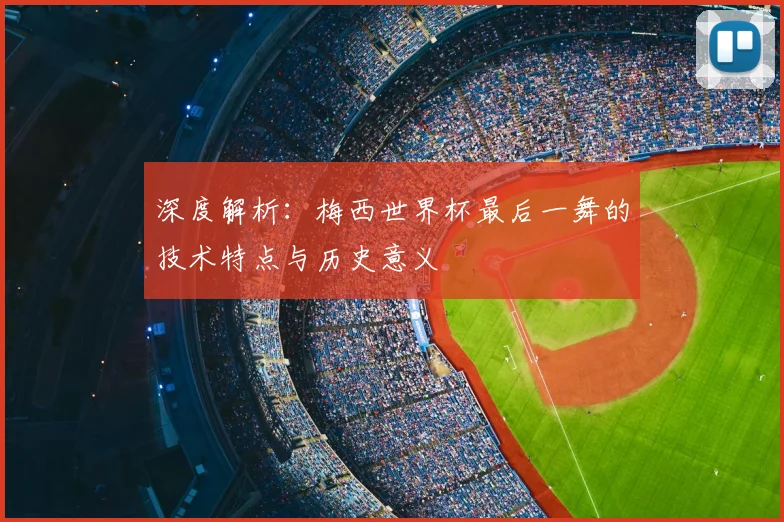 深度解析：梅西世界杯最后一舞的技术特点与历史意义